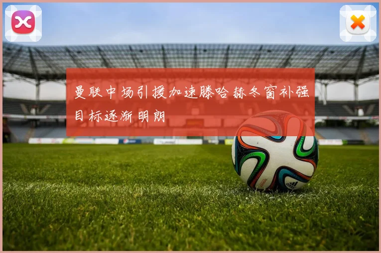 曼联中场引援加速滕哈赫冬窗补强目标逐渐明朗