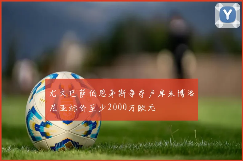 尤文巴萨伯恩茅斯争夺卢库米博洛尼亚标价至少2000万欧元