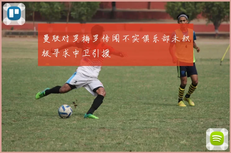 曼联对罗梅罗传闻不实俱乐部未积极寻求中卫引援