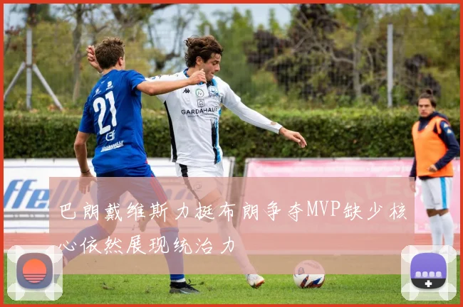 巴朗戴维斯力挺布朗争夺MVP缺少核心依然展现统治力