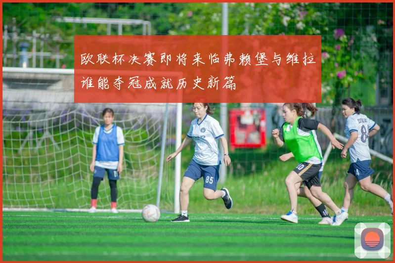 欧联杯决赛即将来临弗赖堡与维拉谁能夺冠成就历史新篇
