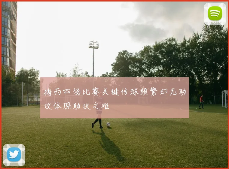 梅西四场比赛关键传球频繁却无助攻体现助攻之难