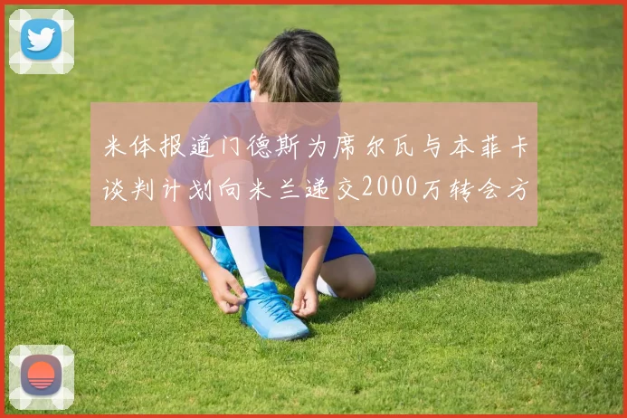 米体报道门德斯为席尔瓦与本菲卡谈判计划向米兰递交2000万转会方案