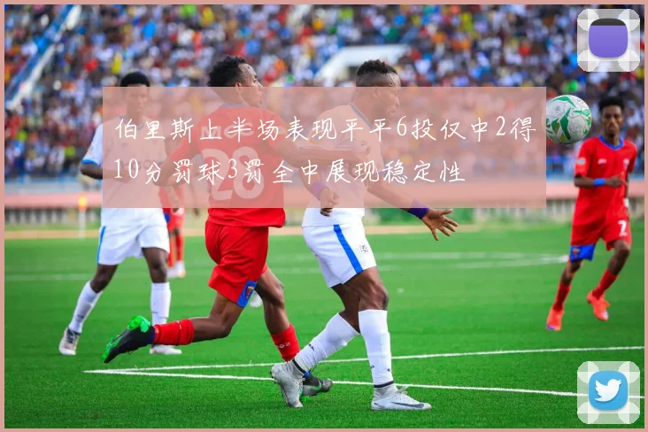 伯里斯上半场表现平平6投仅中2得10分罚球3罚全中展现稳定性
