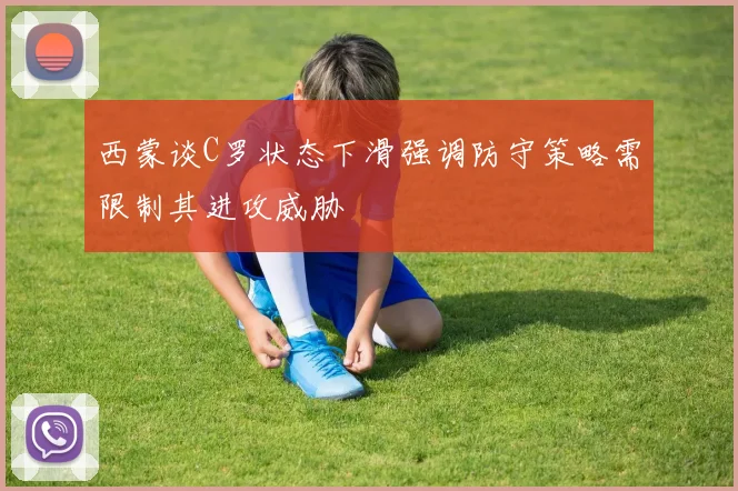 西蒙谈C罗状态下滑强调防守策略需限制其进攻威胁