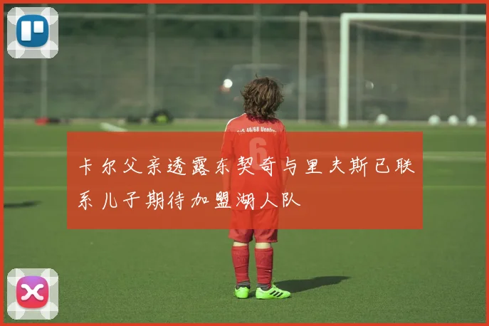 卡尔父亲透露东契奇与里夫斯已联系儿子期待加盟湖人队
