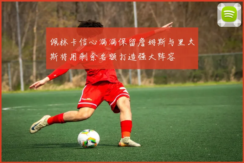 佩林卡信心满满保留詹姆斯与里夫斯将用剩余名额打造强大阵容