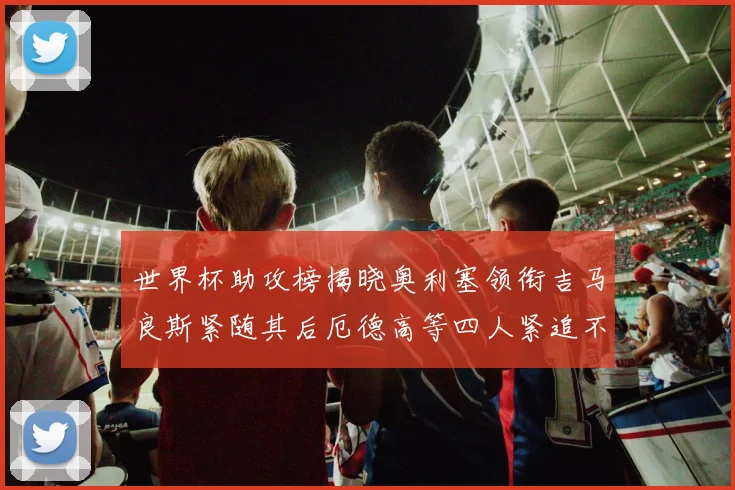 世界杯助攻榜揭晓奥利塞领衔吉马良斯紧随其后厄德高等四人紧追不舍