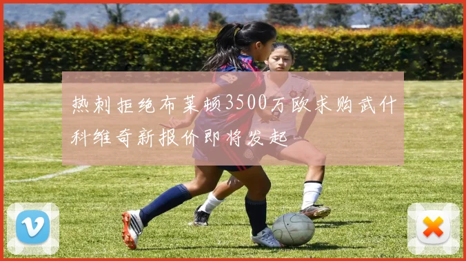 热刺拒绝布莱顿3500万欧求购武什科维奇新报价即将发起