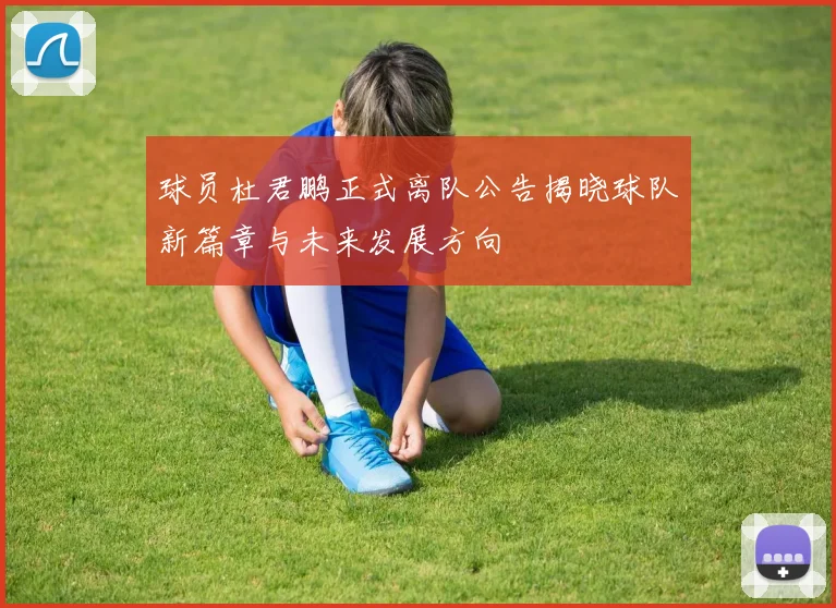 球员杜君鹏正式离队公告揭晓球队新篇章与未来发展方向