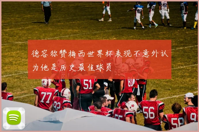 德容称赞梅西世界杯表现不意外认为他是历史最佳球员