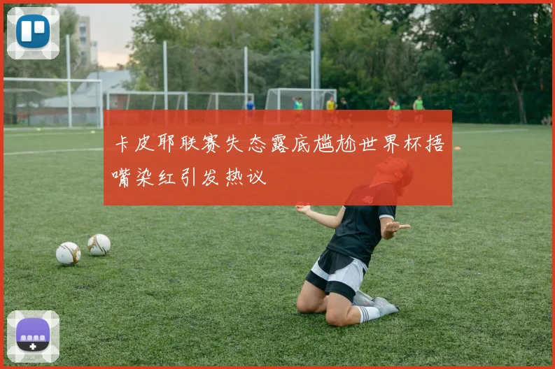 卡皮耶联赛失态露底尴尬世界杯捂嘴染红引发热议