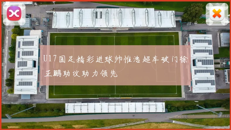 U17国足精彩进球帅惟浩超车破门徐正鹏助攻助力领先