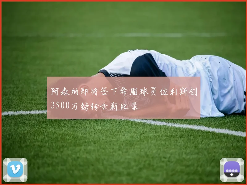 阿森纳即将签下希腊球员佐利斯创3500万镑转会新纪录