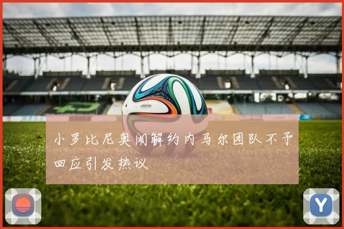 小罗比尼奥闹解约内马尔团队不予回应引发热议