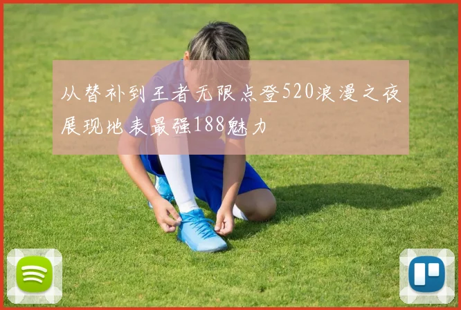 从替补到王者无限点登520浪漫之夜展现地表最强188魅力