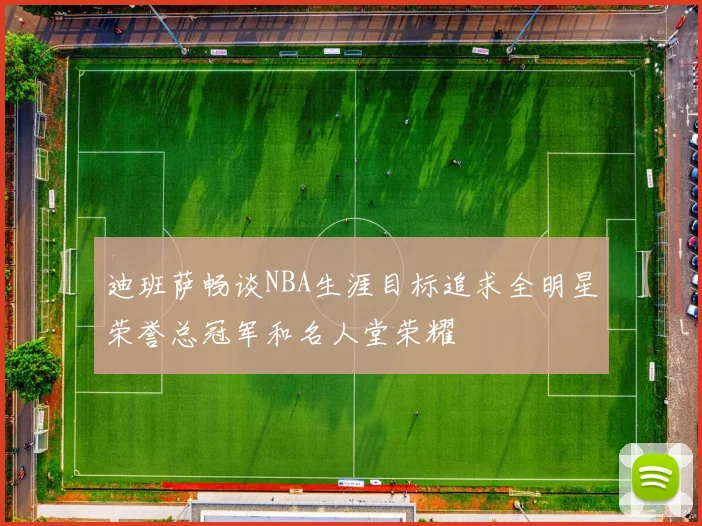 迪班萨畅谈NBA生涯目标追求全明星荣誉总冠军和名人堂荣耀