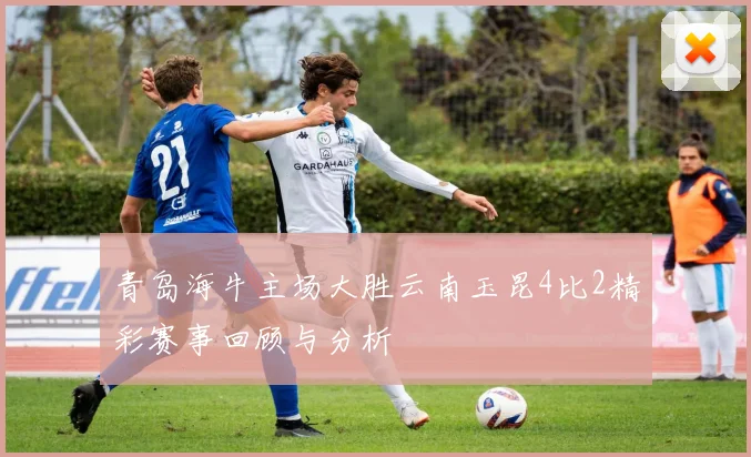 青岛海牛主场大胜云南玉昆4比2精彩赛事回顾与分析