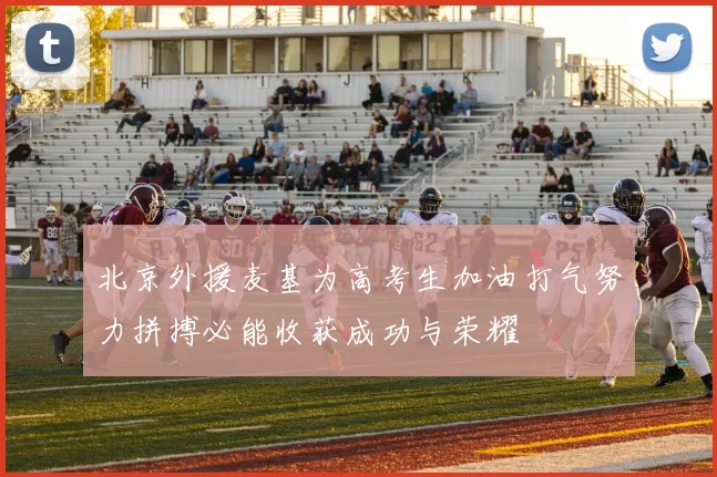 北京外援麦基为高考生加油打气努力拼搏必能收获成功与荣耀