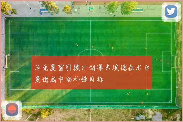 马竞夏窗引援计划曝光埃德森尤尔曼德成中场补强目标