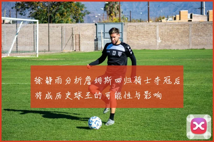 徐静雨分析詹姆斯回归骑士夺冠后将成历史球王的可能性与影响