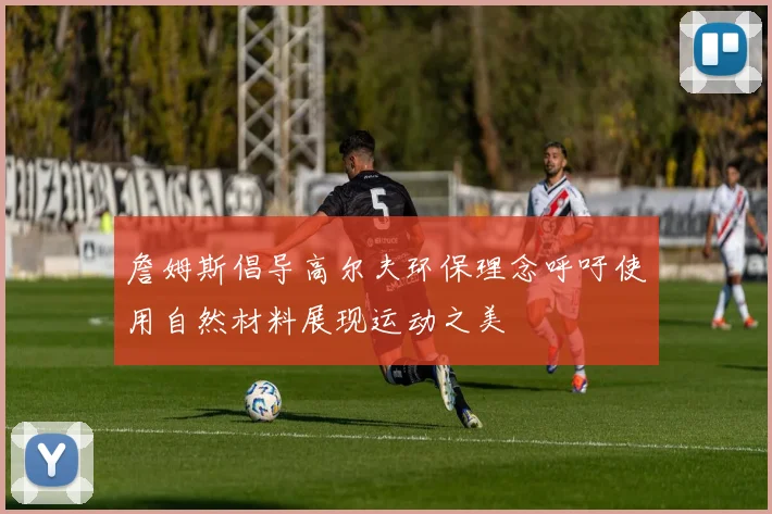 詹姆斯倡导高尔夫环保理念呼吁使用自然材料展现运动之美