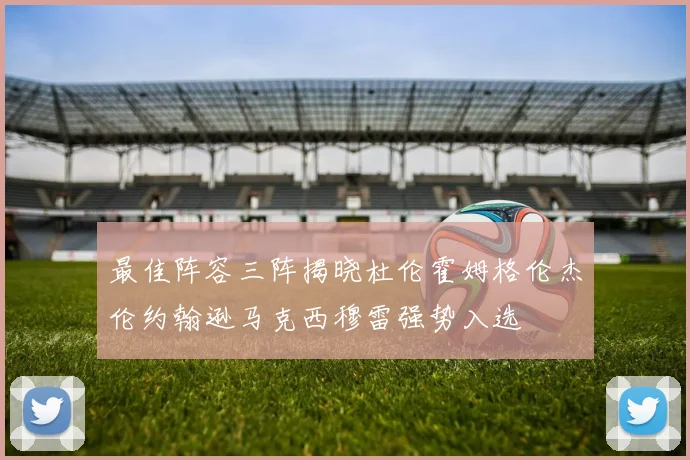 最佳阵容三阵揭晓杜伦霍姆格伦杰伦约翰逊马克西穆雷强势入选