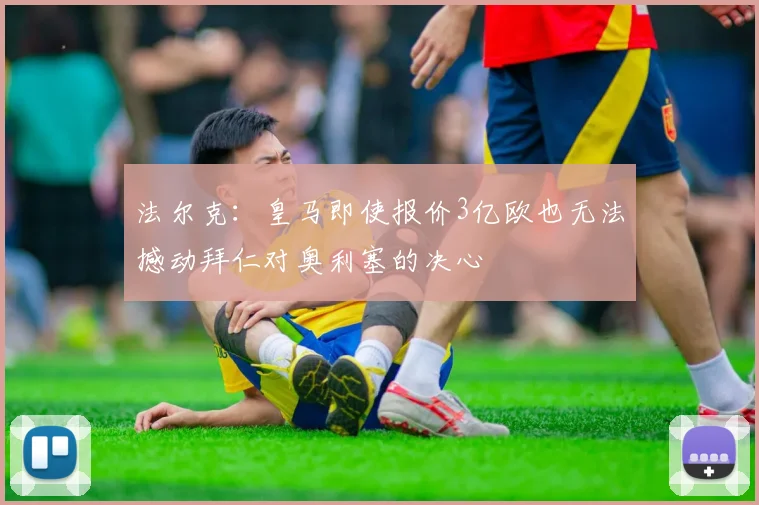 法尔克：皇马即使报价3亿欧也无法撼动拜仁对奥利塞的决心