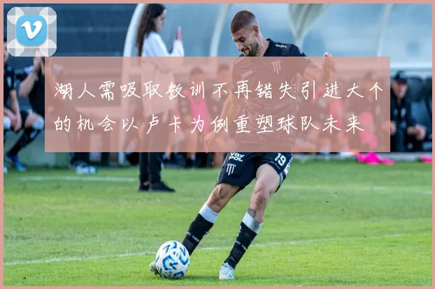湖人需吸取教训不再错失引进大个的机会以卢卡为例重塑球队未来