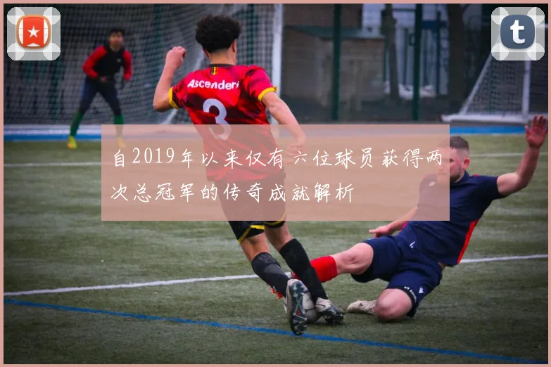 自2019年以来仅有六位球员获得两次总冠军的传奇成就解析