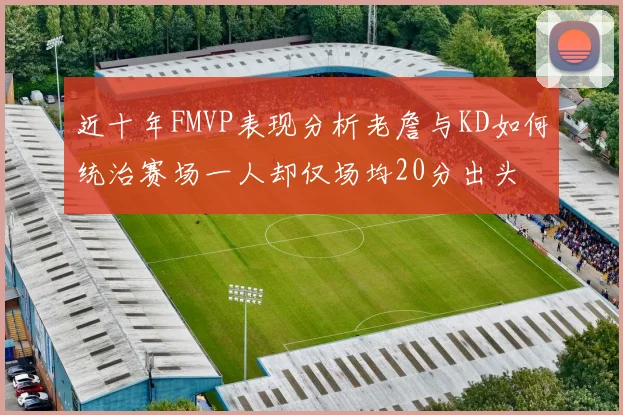 近十年FMVP表现分析老詹与KD如何统治赛场一人却仅场均20分出头